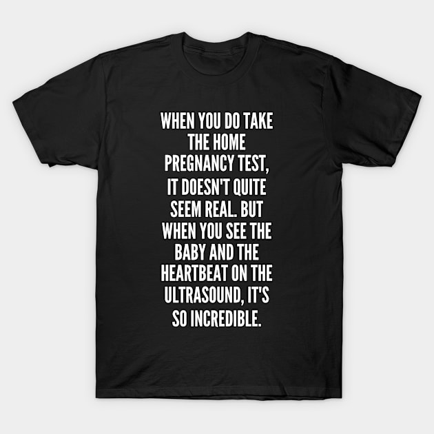 When you do take the home pregnancy test it doesn t quite seem real But when you see the baby and the heartbeat on the ultrasound it s so incredible T-Shirt by Quote Universe